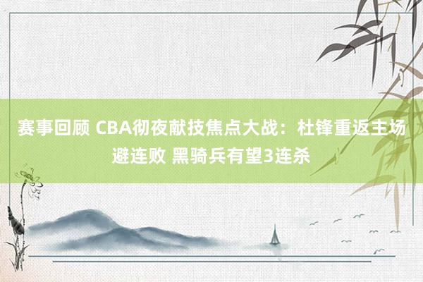 赛事回顾 CBA彻夜献技焦点大战：杜锋重返主场避连败 黑骑兵有望3连杀