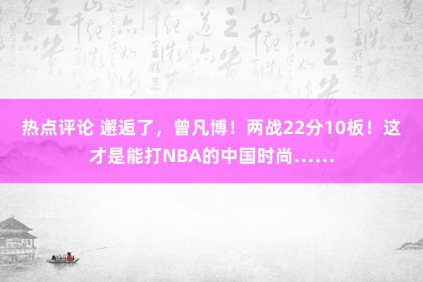 热点评论 邂逅了，曾凡博！两战22分10板！这才是能打NBA的中国时尚……