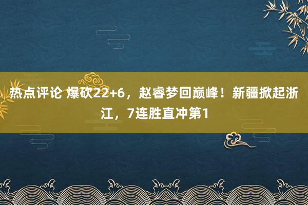 热点评论 爆砍22+6，赵睿梦回巅峰！新疆掀起浙江，7连胜直冲第1