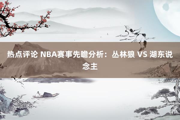 热点评论 NBA赛事先瞻分析：丛林狼 VS 湖东说念主