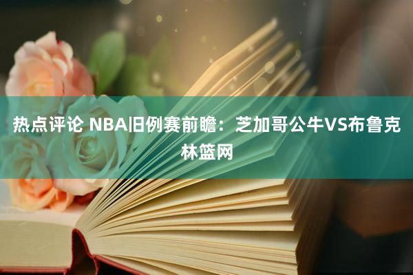 热点评论 NBA旧例赛前瞻：芝加哥公牛VS布鲁克林篮网