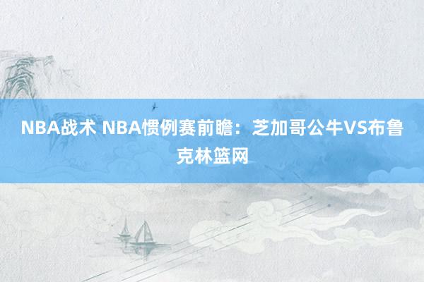 NBA战术 NBA惯例赛前瞻：芝加哥公牛VS布鲁克林篮网