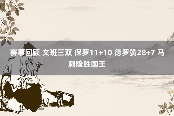 赛事回顾 文班三双 保罗11+10 德罗赞28+7 马刺险胜国王