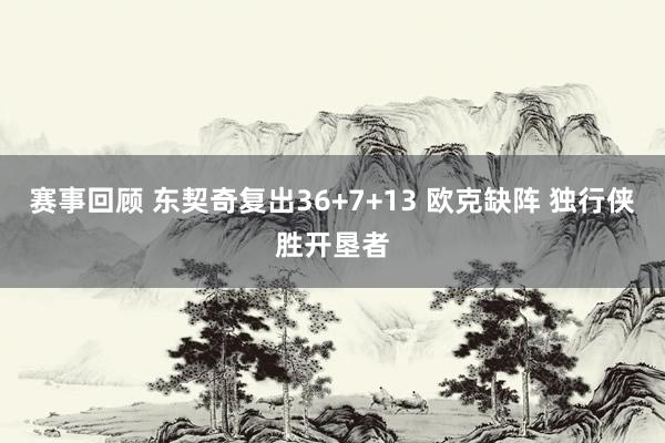 赛事回顾 东契奇复出36+7+13 欧克缺阵 独行侠胜开垦者