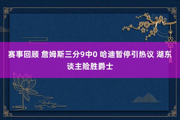 赛事回顾 詹姆斯三分9中0 哈迪暂停引热议 湖东谈主险胜爵士