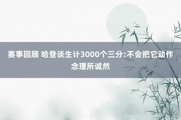 赛事回顾 哈登谈生计3000个三分:不会把它动作念理所诚然