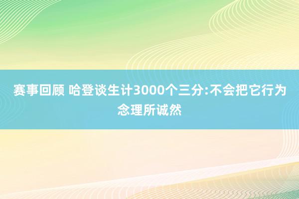 赛事回顾 哈登谈生计3000个三分:不会把它行为念理所诚然