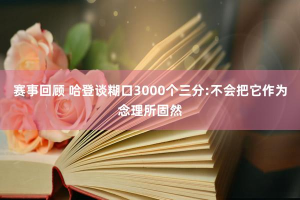 赛事回顾 哈登谈糊口3000个三分:不会把它作为念理所固然