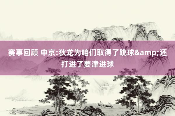 赛事回顾 申京:狄龙为咱们取得了跳球&还打进了要津进球